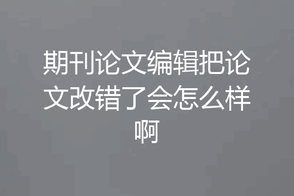 期刊论文编辑把论文改错了会怎么样啊