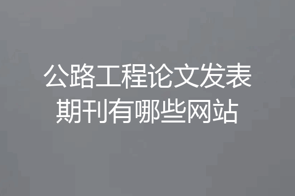 公路工程论文发表期刊有哪些网站