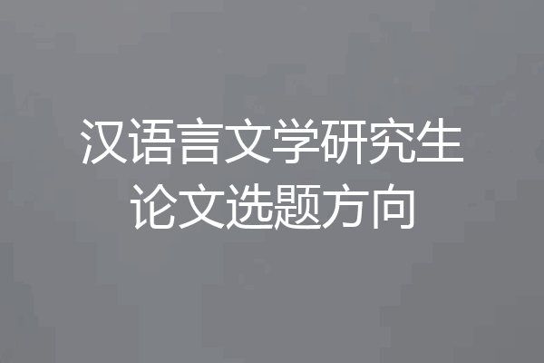 汉语言文学研究生论文选题方向