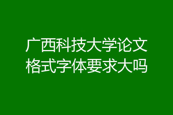广西科技大学论文格式字体要求大吗