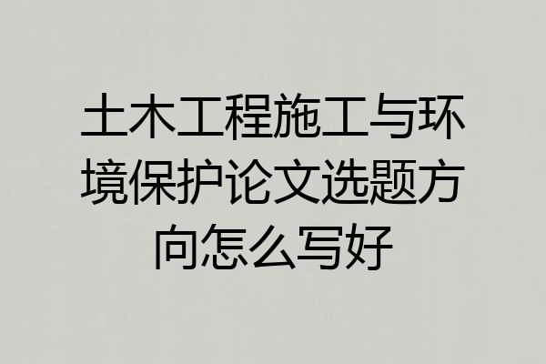 土木工程施工与环境保护论文选题方向怎么写好