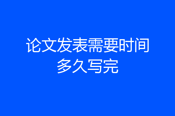 论文发表需要时间多久写完
