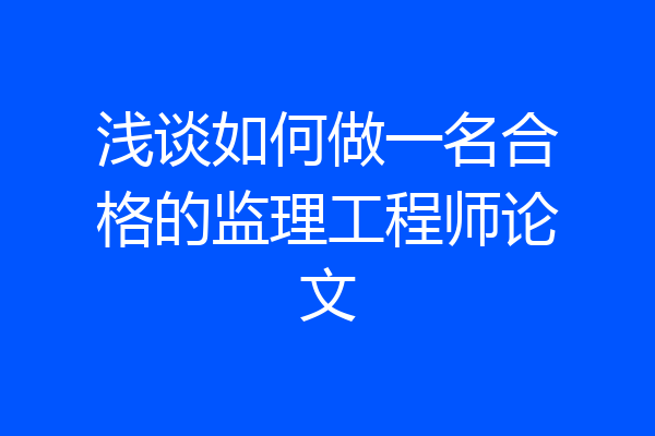 浅谈如何做一名合格的监理工程师论文