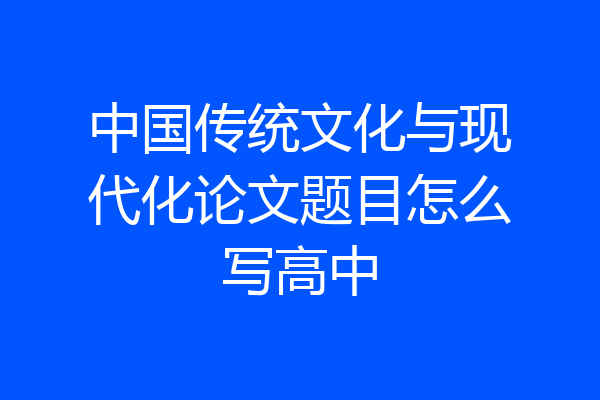 中国传统文化与现代化论文题目怎么写高中
