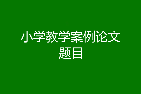小学教学案例论文题目