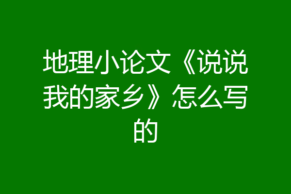 地理小论文《说说我的家乡》怎么写的