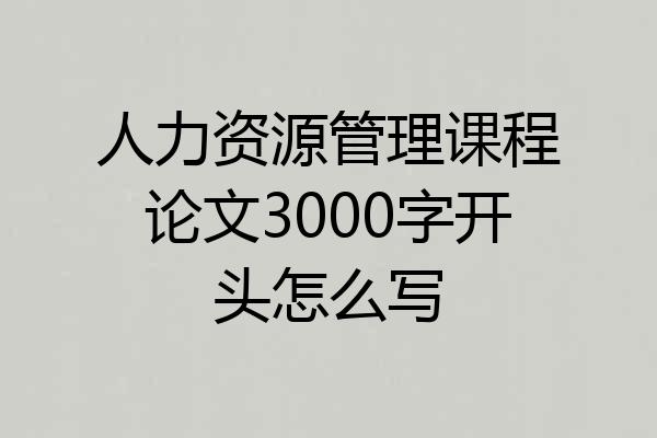 人力资源管理课程论文3000字开头怎么写