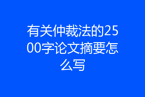 有关仲裁法的2500字论文摘要怎么写