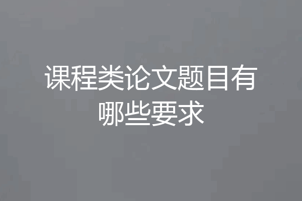 课程类论文题目有哪些要求