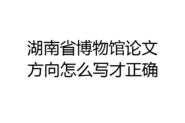 湖南省博物馆论文方向怎么写才正确