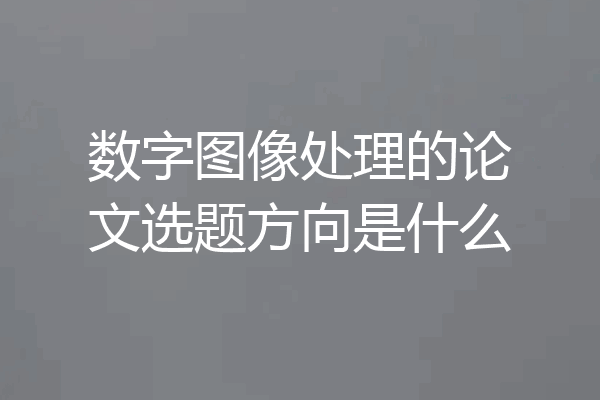 数字图像处理的论文选题方向是什么