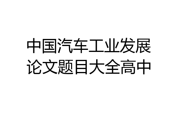 中国汽车工业发展论文题目大全高中
