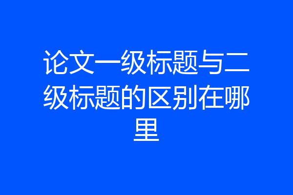 论文一级标题与二级标题的区别在哪里