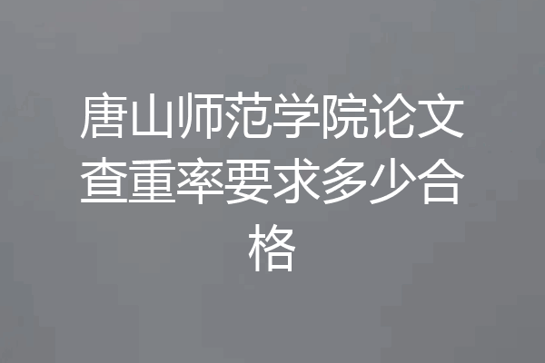 唐山师范学院论文查重率要求多少合格