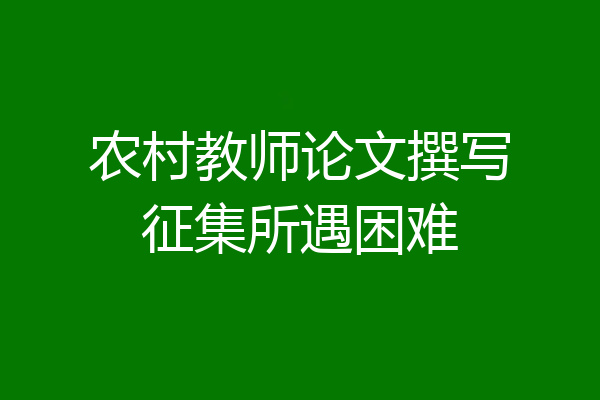 农村教师论文撰写征集所遇困难