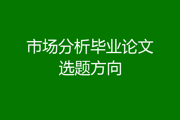 市场分析毕业论文选题方向