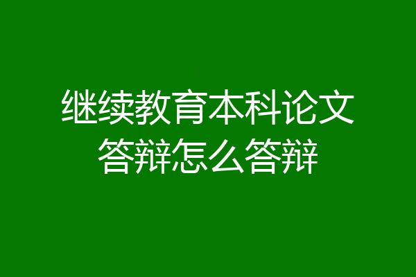 继续教育本科论文答辩怎么答辩
