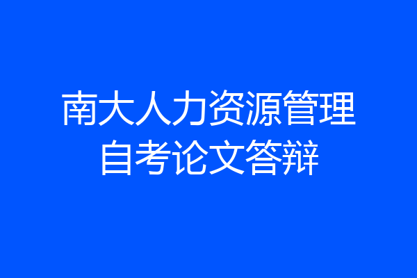 南大人力资源管理自考论文答辩