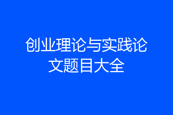 创业理论与实践论文题目大全