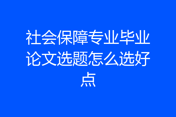社会保障专业毕业论文选题怎么选好点