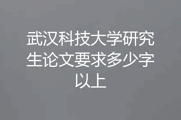 武汉科技大学研究生论文要求多少字以上
