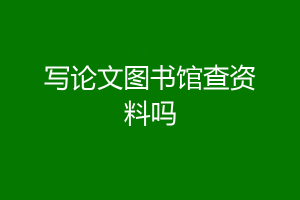 写论文图书馆查资料吗
