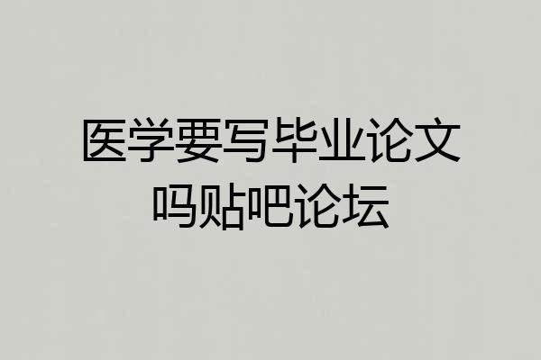 医学要写毕业论文吗贴吧论坛