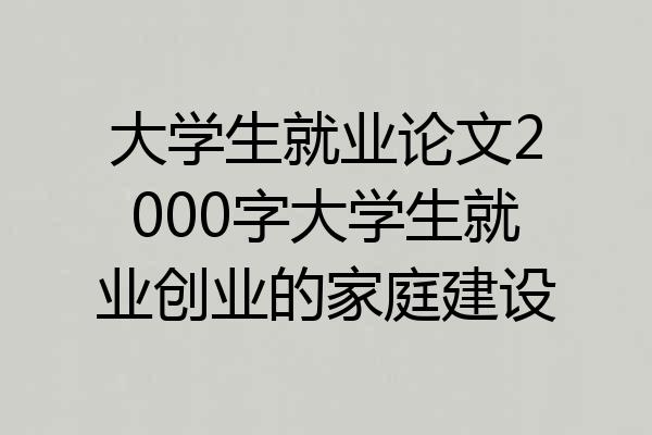 大学生就业论文2000字大学生就业创业的家庭建设