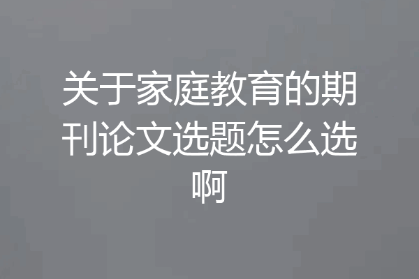 关于家庭教育的期刊论文选题怎么选啊