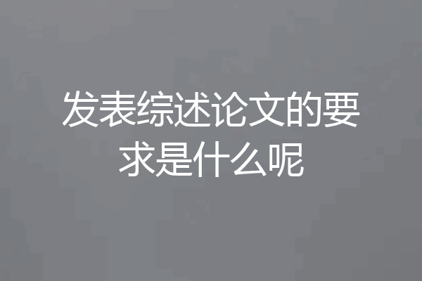 发表综述论文的要求是什么呢