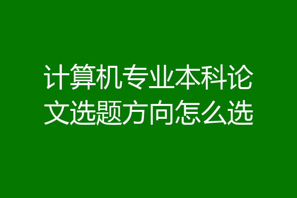 计算机专业本科论文选题方向怎么选