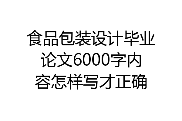 食品包装设计毕业论文6000字内容怎样写才正确