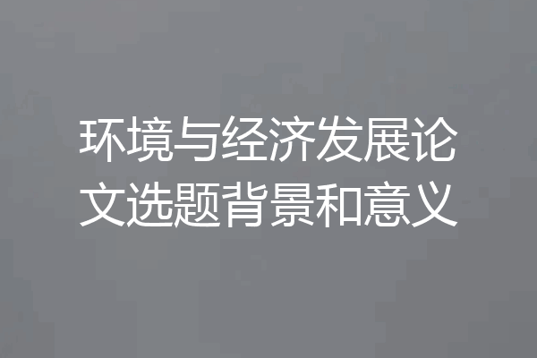 环境与经济发展论文选题背景和意义