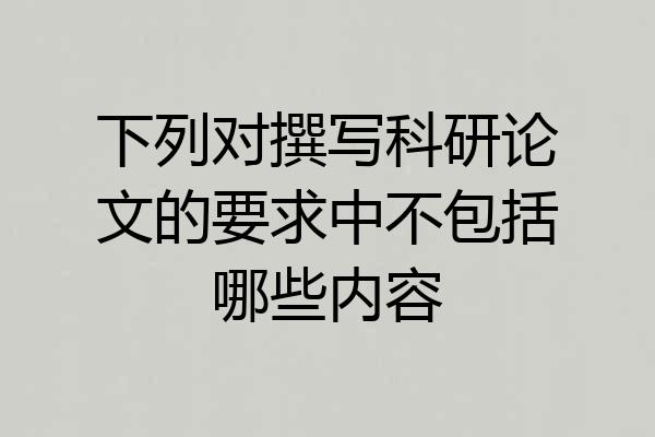 下列对撰写科研论文的要求中不包括哪些内容