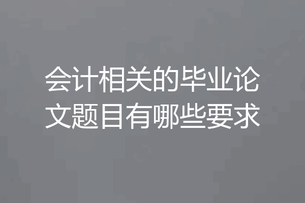会计相关的毕业论文题目有哪些要求