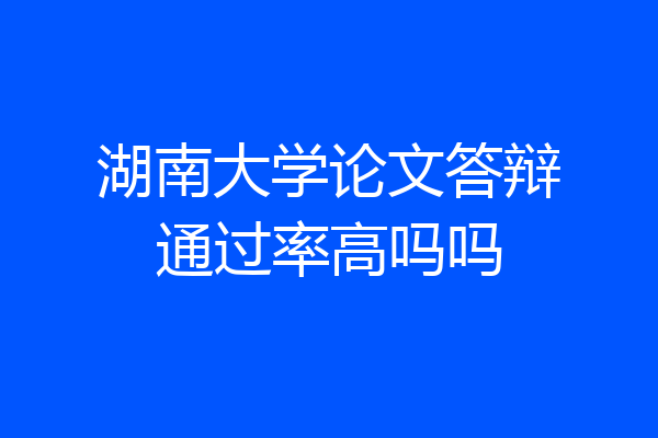 湖南大学论文答辩通过率高吗吗