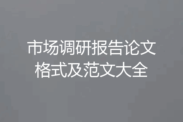 市场调研报告论文格式及范文大全