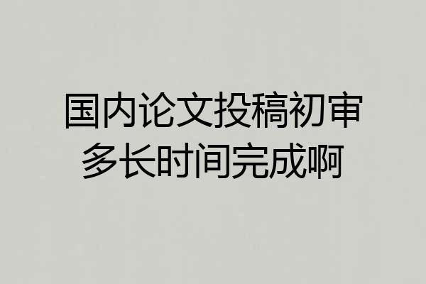 国内论文投稿初审多长时间完成啊