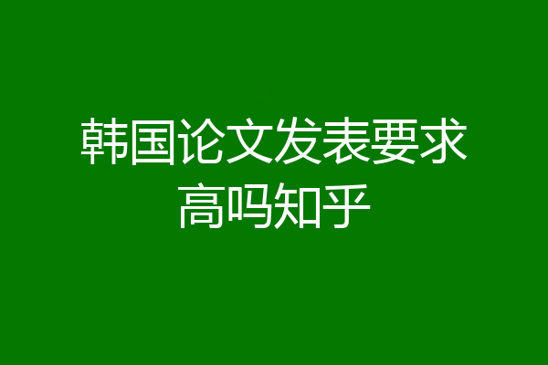 韩国论文发表要求高吗知乎