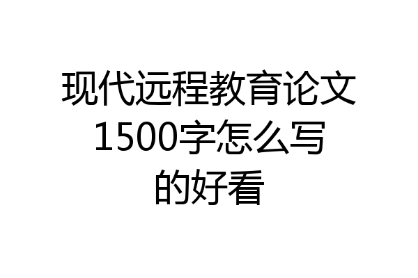 现代远程教育论文1500字怎么写的好看
