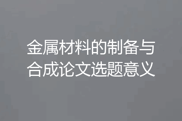 金属材料的制备与合成论文选题意义