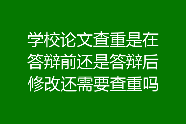 学校论文查重是在答辩前还是答辩后修改还需要查重吗