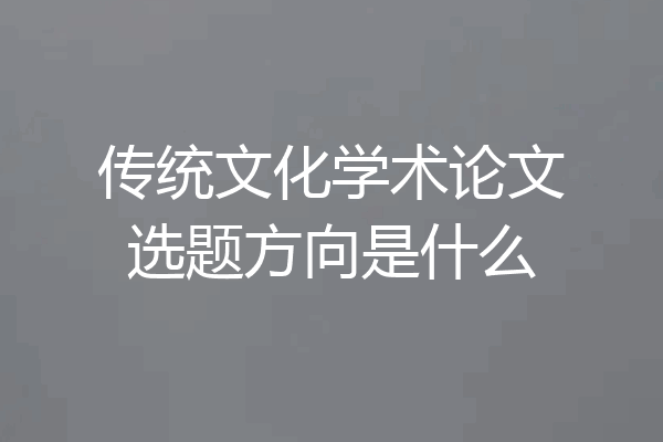 传统文化学术论文选题方向是什么