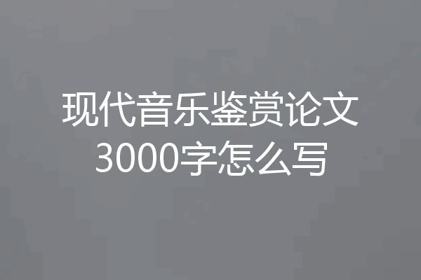 现代音乐鉴赏论文3000字怎么写