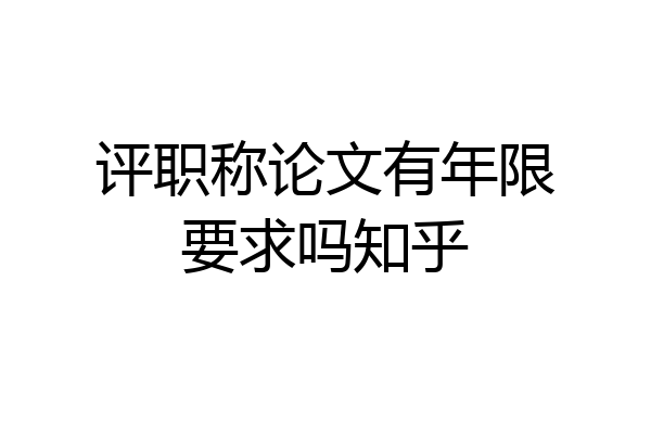 评职称论文有年限要求吗知乎