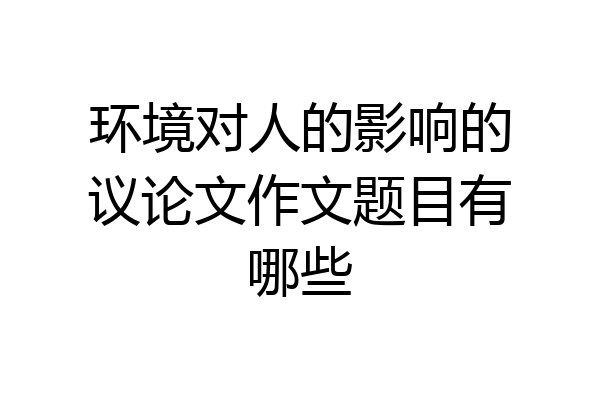 环境对人的影响的议论文作文题目有哪些