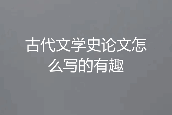 古代文学史论文怎么写的有趣