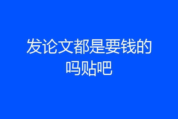 发论文都是要钱的吗贴吧