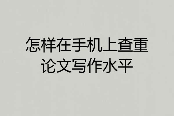 怎样在手机上查重论文写作水平