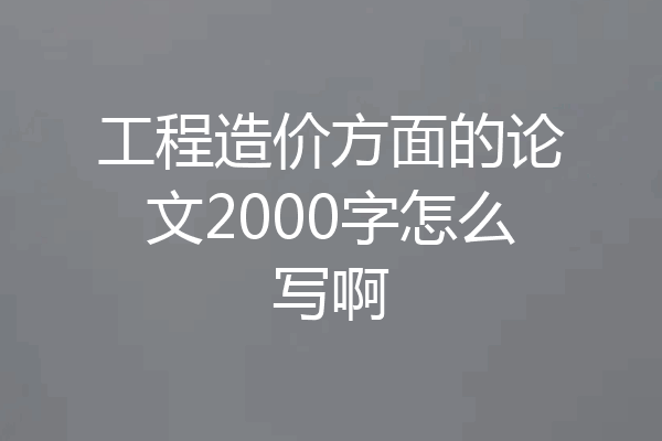 工程造价方面的论文2000字怎么写啊